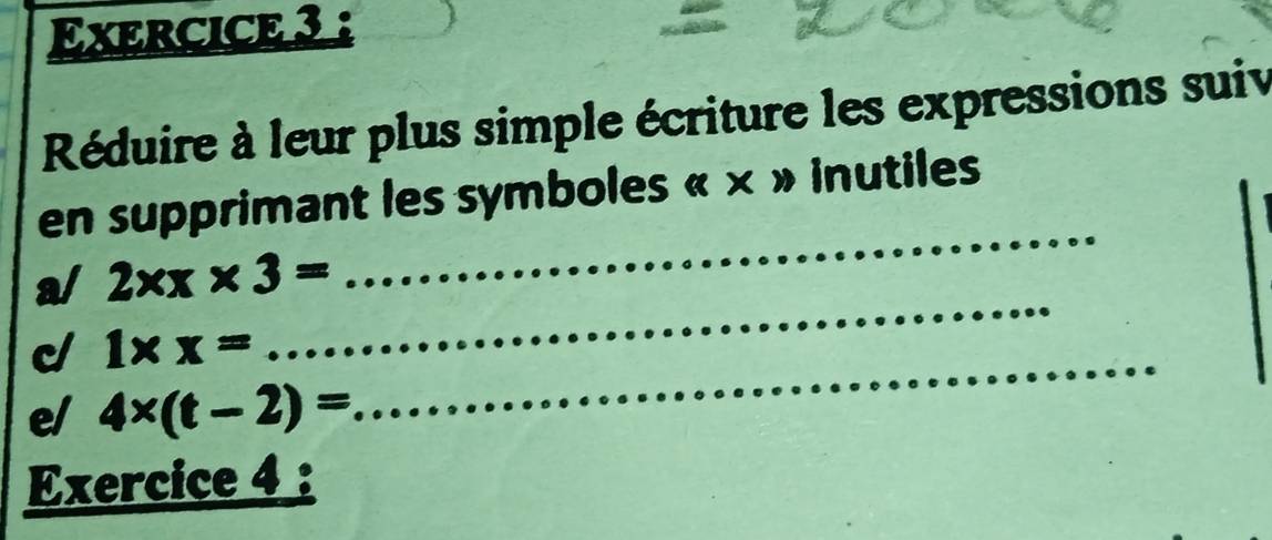 Réduire à leur plus simple écriture les expressions suiv 
_ 
en supprimant les symboles « × » inutiles 
a/ 2* x* 3=
cl 1* x=
_ 
e/ 4* (t-2)=
_ 
Exercice 4 :