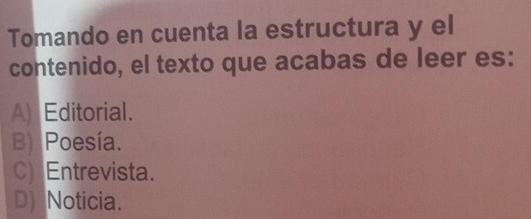 Tomando en cuenta la estructura y el
contenido, el texto que acabas de leer es:
A) Editorial.
B) Poesía.
c) Entrevista.
D) Noticia.