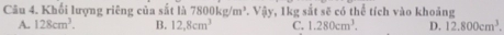 Khối lượng riêng của sắt là 7800kg/m^3. Vậy, 1kg sắt sẽ có thể tích vào khoảng
A. 128cm^3. B. 12,8cm^3 C. 1.280cm^3. D. 12.800cm^3.