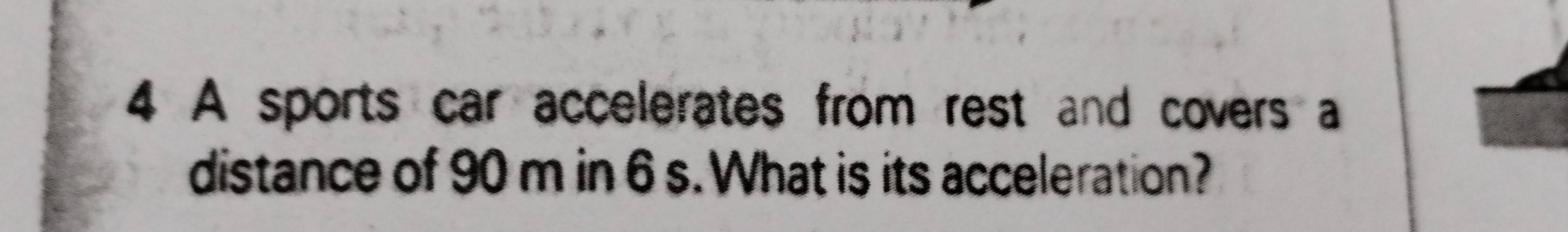A sports car accelerates from rest and covers a 
distance of 90 m in 6 s. What is its acceleration?