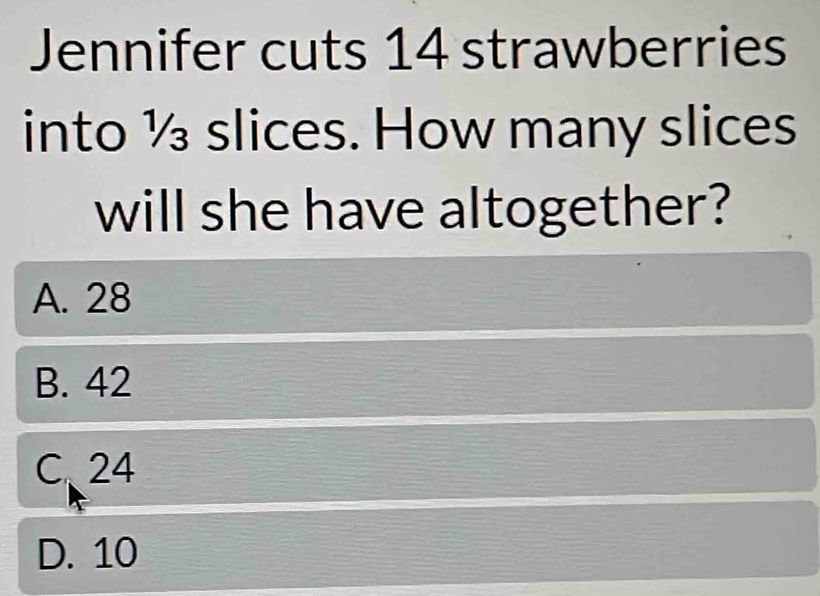 Jennifer cuts 14 strawberries
into ½ slices. How many slices
will she have altogether?
A. 28
B. 42
C、 24
D. 10