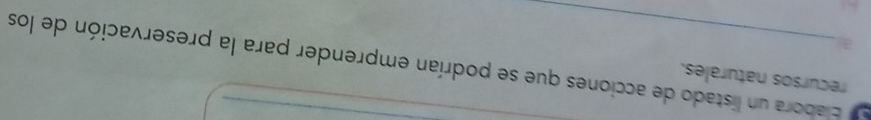 recursos naturales. 
E l Elabora un listado de acciones que se podrían emprender para la preservación de los