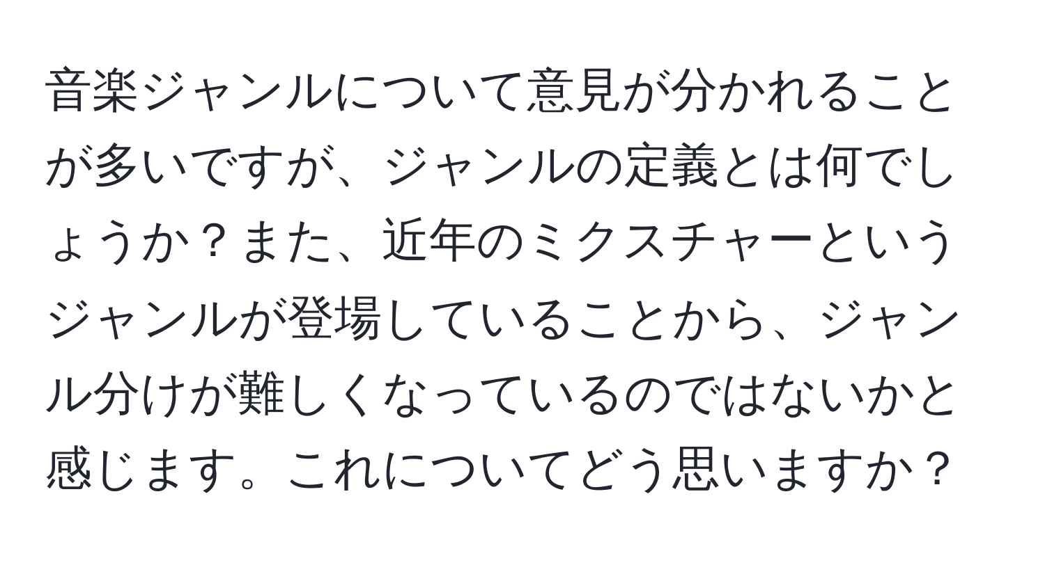 音楽ジャンルについて意見が分かれることが多いですが、ジャンルの定義とは何でしょうか？また、近年のミクスチャーというジャンルが登場していることから、ジャンル分けが難しくなっているのではないかと感じます。これについてどう思いますか？