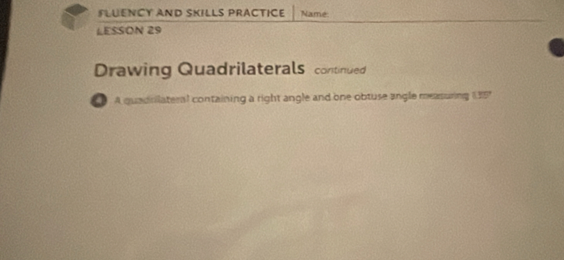 FLUENCY AND SKILLS PRACTICE Name: 
LESSON 29 
Drawing Quadrilaterals continued 
D A quadriateral containing a right angle and one obtuse angle measuring 135"