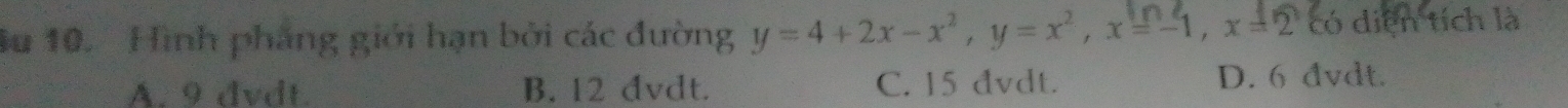 Su 10. Hình phầng giới hạn bởi các đường y=4+2x-x^2, y=x^2, x=-1, x=2 có diện tích là
A. 9 dvdt. B. 12 dvdt. C. 15 đvdt. D. 6 đvdt.