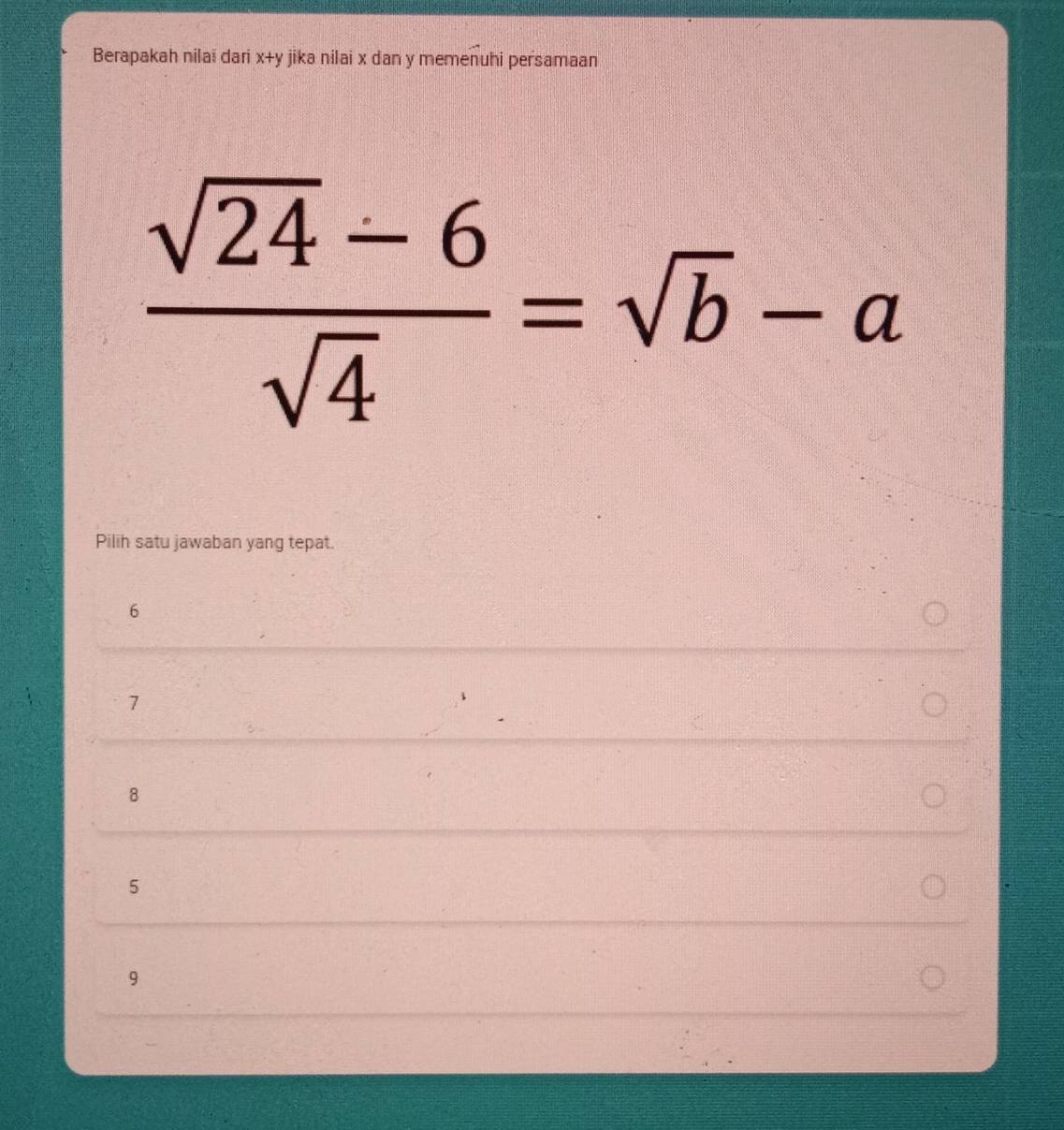 Berapakah nilai dari x+y jika nilai x dan y memenuhi persamaan
 (sqrt(24)-6)/sqrt(4) =sqrt(b)-a
Pilih satu jawaban yang tepat.
6
7
8
5
9