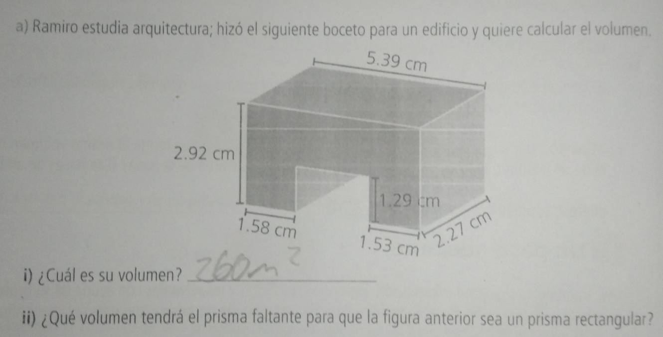 Ramiro estudia arquitectura; hizó el siguiente boceto para un edificio y quiere calcular el volumen. 
i) ¿Cuál es su volumen?_ 
ii) ¿Qué volumen tendrá el prisma faltante para que la figura anterior sea un prisma rectangular?