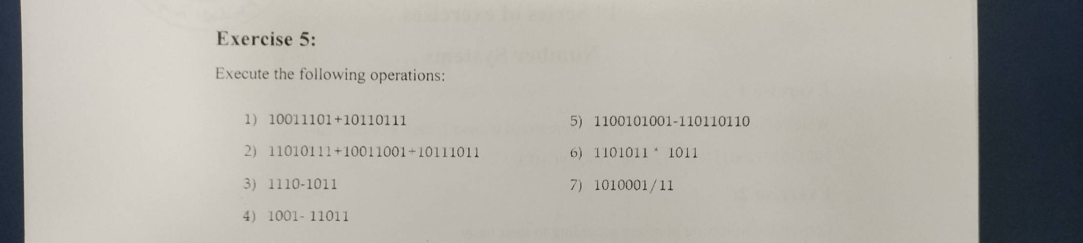 Execute the following operations: 
1) 10011101+10110111 5 1100101001-110110 110 
2) 11010111+10011001+10111011 6) 1101011^*1011
3) 1110-1011 7 1010001/11
4) 1001-11011