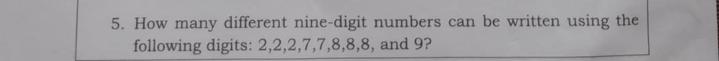 How many different nine-digit numbers can be written using the 
following digits: 2, 2, 2, 7, 7, 8, 8, 8, and 9?