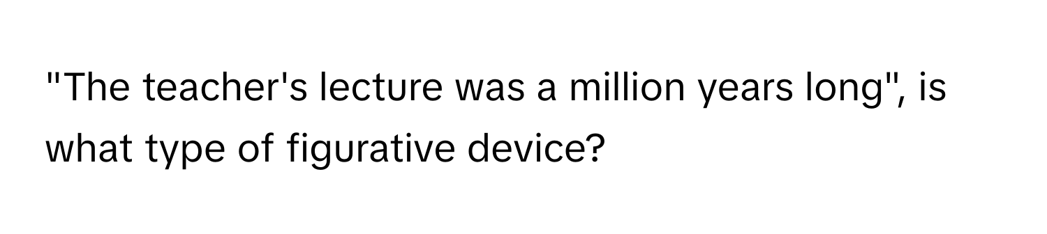 "The teacher's lecture was a million years long", is what type of figurative device?