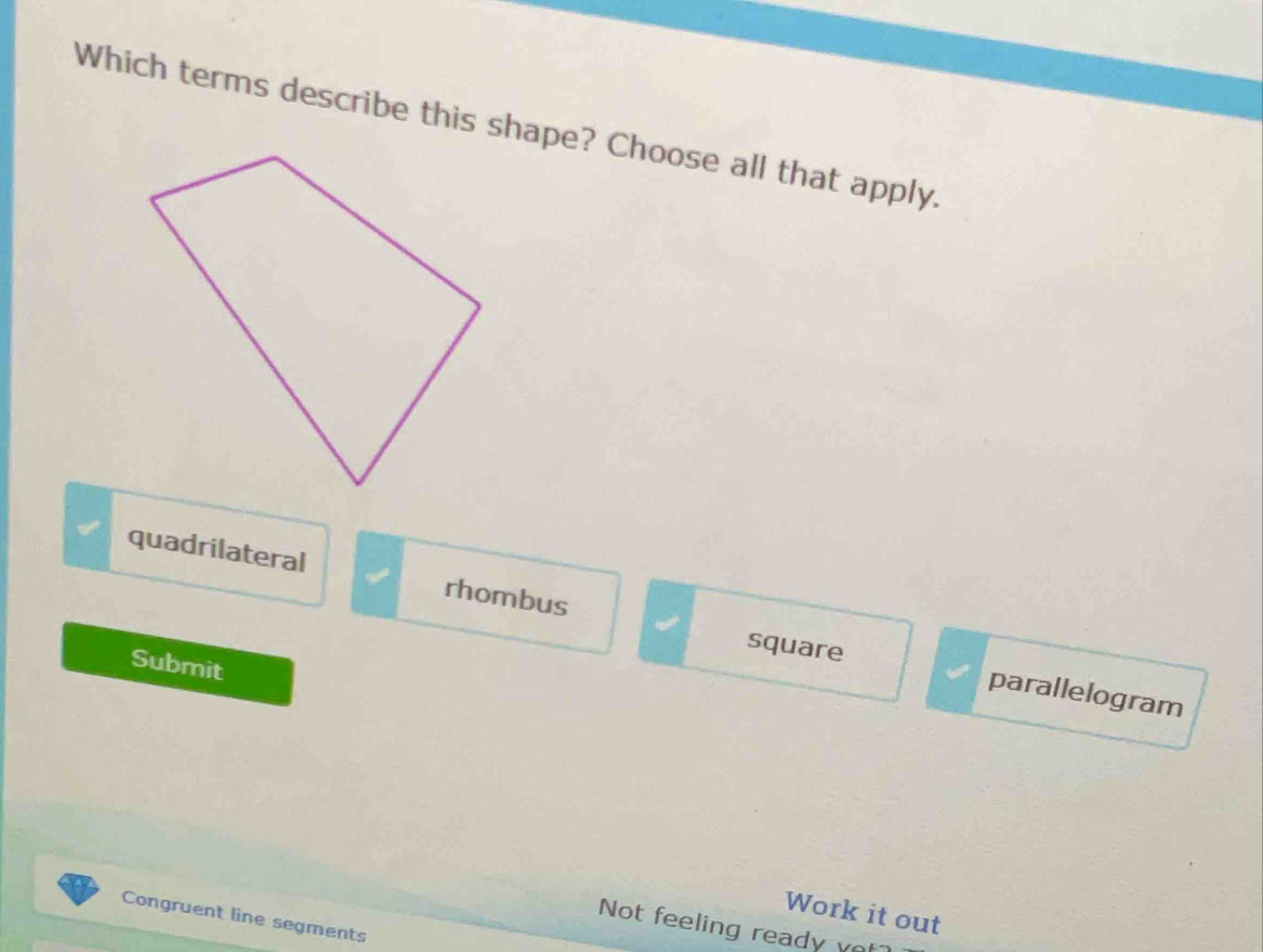 quadrilateral rhombus
Submit
square parallelogram
Work it out
Congruent line segments
Not feeling ready ve