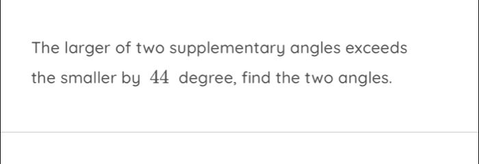 The larger of two supplementary angles exceeds 
the smaller by 44 degree, find the two angles.