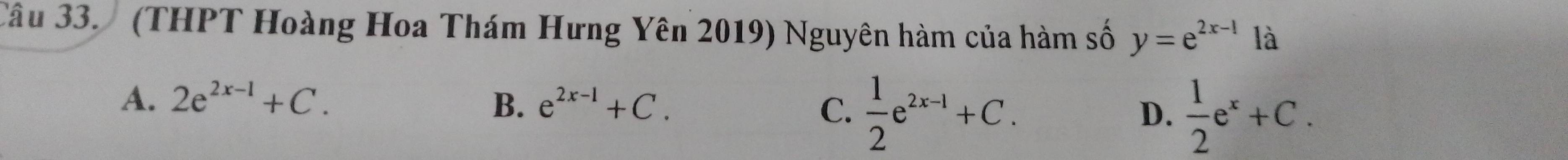 (THPT Hoàng Hoa Thám Hưng Yên 2019) Nguyên hàm của hàm số y=e^(2x-1) là
A. 2e^(2x-1)+C. B. e^(2x-1)+C. C.  1/2 e^(2x-1)+C.
D.  1/2 e^x+C.