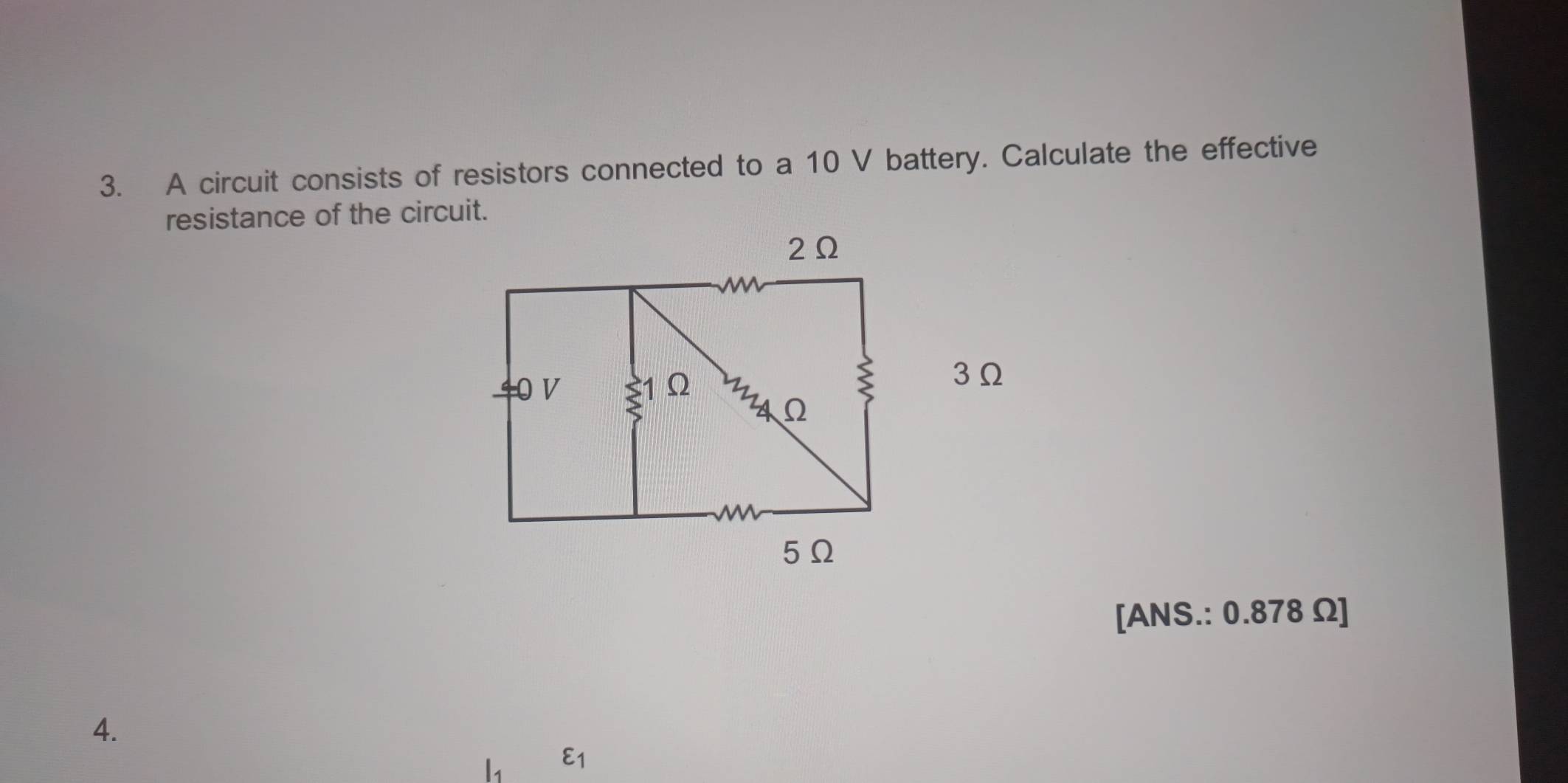 A circuit consists of resistors connected to a 10 V battery. Calculate the effective 
resistance of the circuit.
3Ω
[ANS.: 0.878 Ω ] 
4.
l_1 varepsilon _1