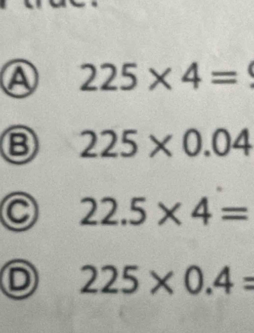 A 225* 4=
225* 0.04
C 22.5* 4=
D 225* 0.4=