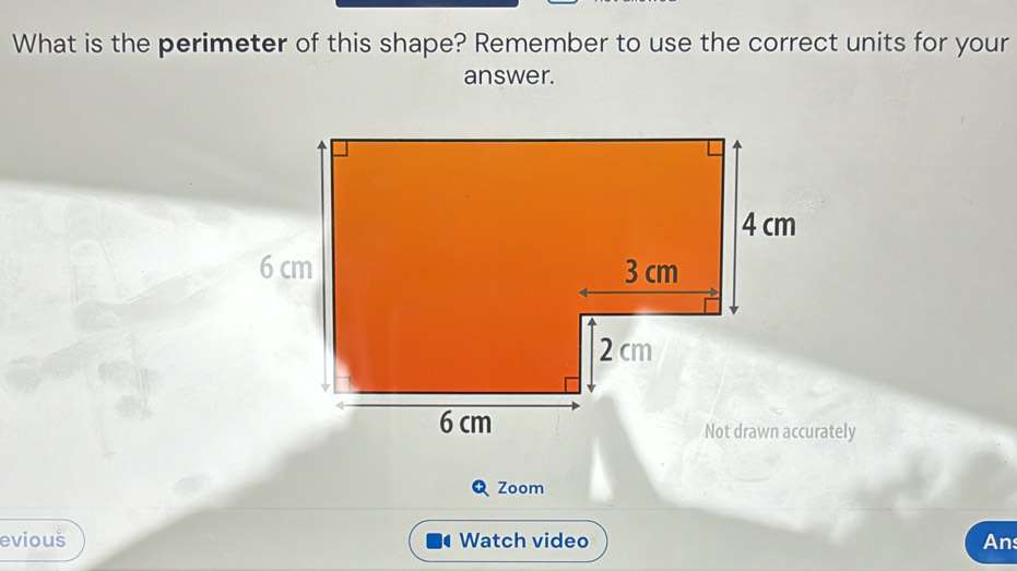 What is the perimeter of this shape? Remember to use the correct units for your 
answer. 
tely 
Zoom 
evious Watch video An