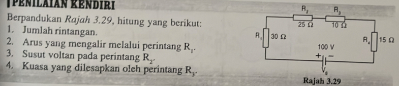 ρénilaian kéndiri
Berpandukan Rajah 3.29, hitung yang berikut:
1. Jumlah rintangan. 
2. Arus yang mengalir melalui perintang R_1.
3. Susut voltan pada perintang R_2.
4. Kuasa yang dilesapkan oleh perintang R_3.
Rajah 3.29