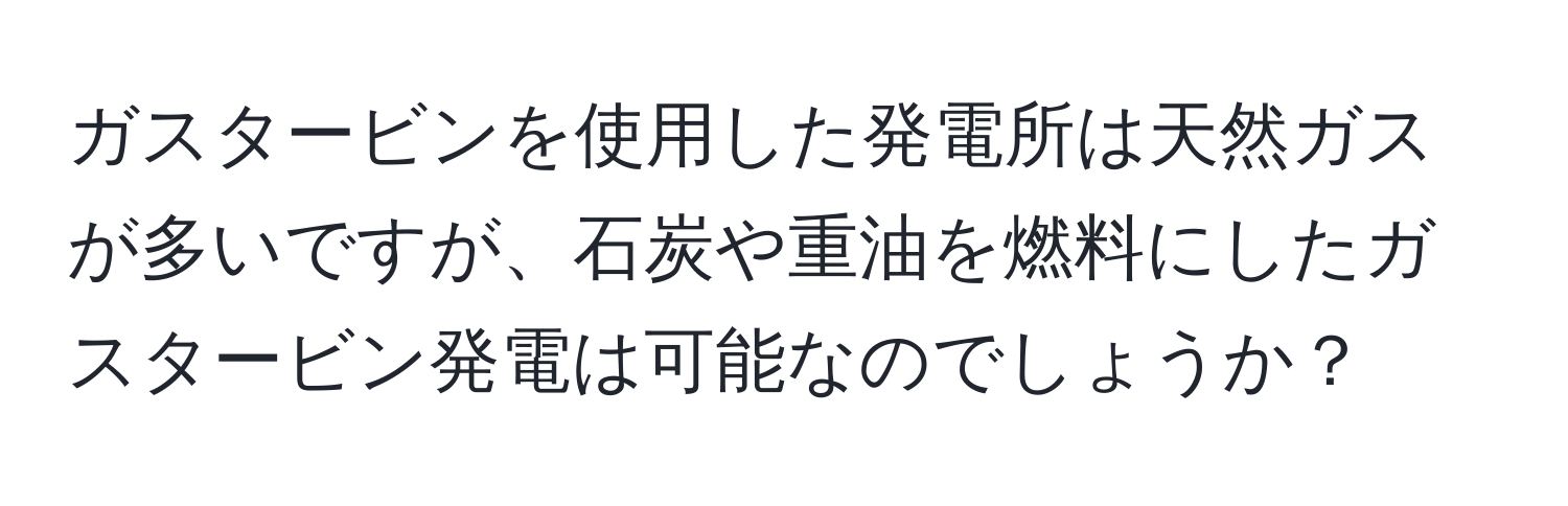 ガスタービンを使用した発電所は天然ガスが多いですが、石炭や重油を燃料にしたガスタービン発電は可能なのでしょうか？