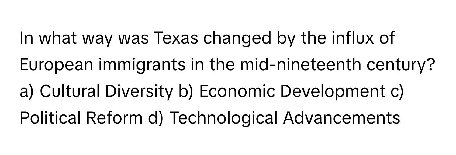 In what way was Texas changed by the influx of European immigrants in the mid-nineteenth century?

a) Cultural Diversity b) Economic Development c) Political Reform d) Technological Advancements