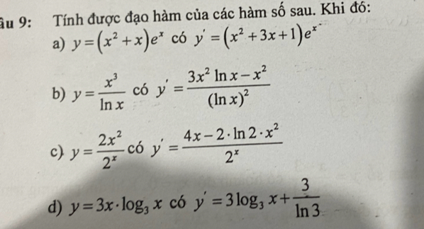 âu 9: Tính được đạo hàm của các hàm số sau. Khi đó: 
a) y=(x^2+x)e^x có y'=(x^2+3x+1)e^x
b) y= x^3/ln x c6y'=frac 3x^2ln x-x^2(ln x)^2
c) y= 2x^2/2^x coy'= (4x-2· ln 2· x^2)/2^x 
d) y=3x· log _3xc6y'=3log _3x+ 3/ln 3 