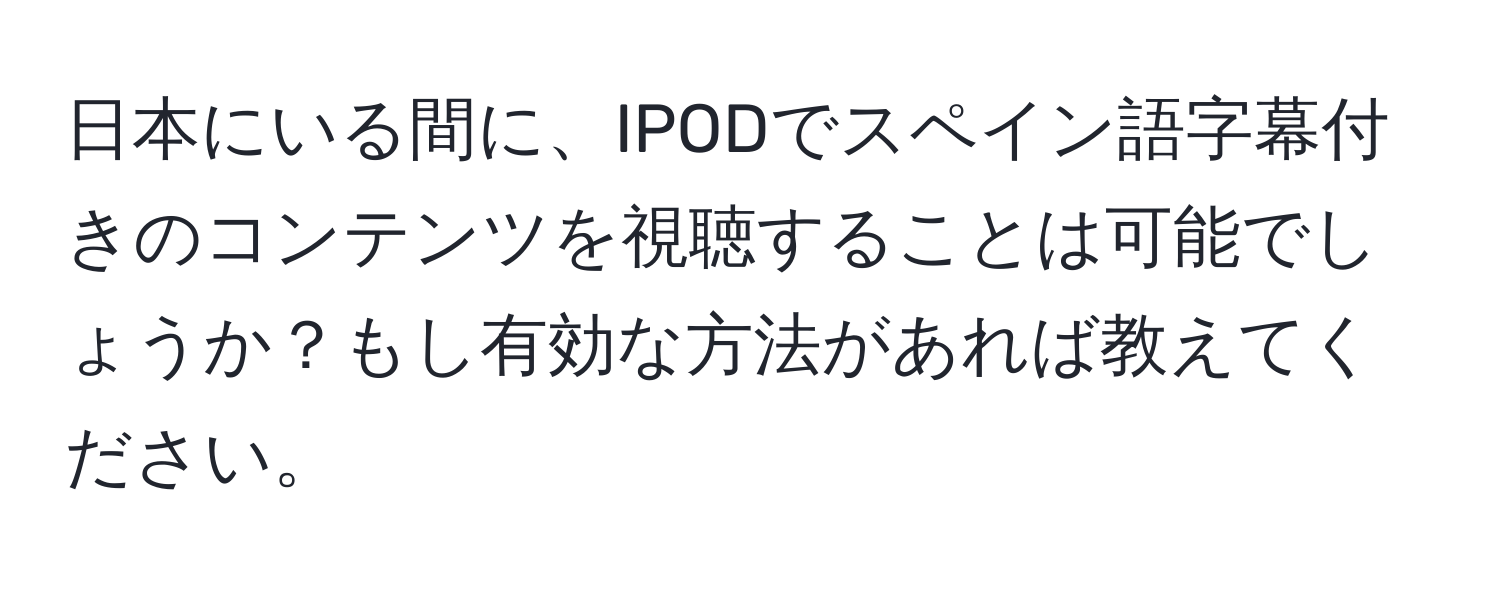 日本にいる間に、IPODでスペイン語字幕付きのコンテンツを視聴することは可能でしょうか？もし有効な方法があれば教えてください。