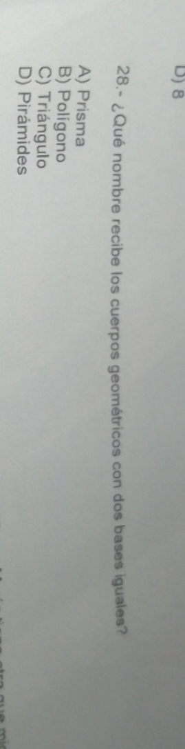 D) 8
28.- ¿Qué nombre recibe los cuerpos geométricos con dos bases iguales?
A) Prisma
B) Polígono
C) Triángulo
D) Pirámides