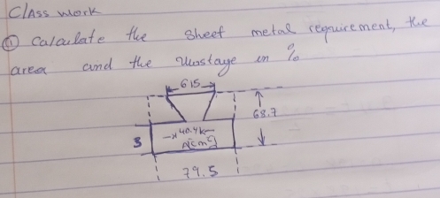 Class work 
① caloulate the sheef metal requirement, the 
area and the wostage on P0 
6 i5.

68. 7
3 -×40. 4k- 
picma
79. 5