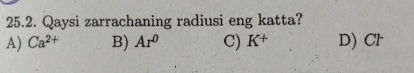 Qaysi zarrachaning radiusi eng katta?
A) Ca^(2+) B) Ar^0 C) K^+ D) Cl