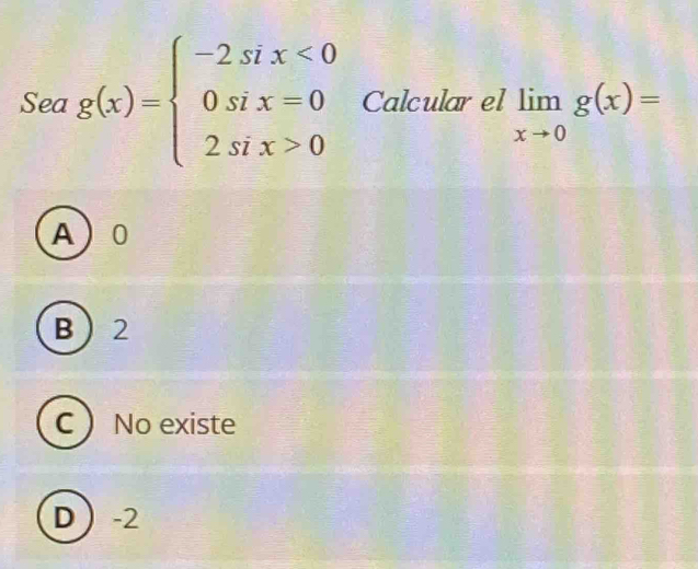 ea g(x)=beginarrayl -2six<0 0six=0 2six>0endarray. Calcular el limlimits _xto 0g(x)=
^circ 
A 0
B 2
C ) No existe

D -2