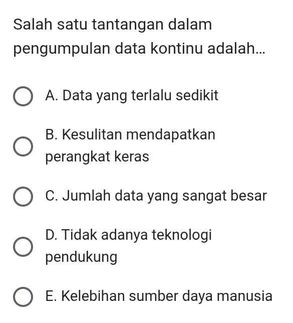 Salah satu tantangan dalam
pengumpulan data kontinu adalah...
A. Data yang terlalu sedikit
B. Kesulitan mendapatkan
perangkat keras
C. Jumlah data yang sangat besar
D. Tidak adanya teknologi
pendukung
E. Kelebihan sumber daya manusia