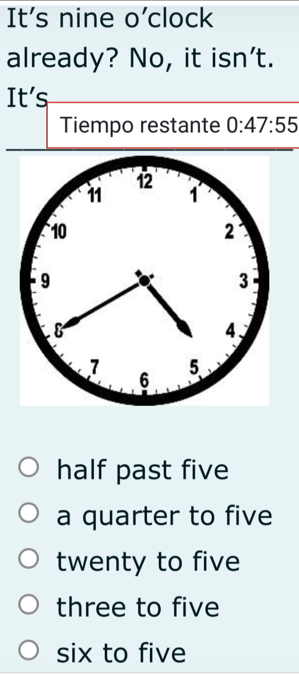 It's nine o'clock
already? No, it isn't.
It's
Tiempo restante 0:47:55
half past five
a quarter to five
twenty to five
three to five
six to five