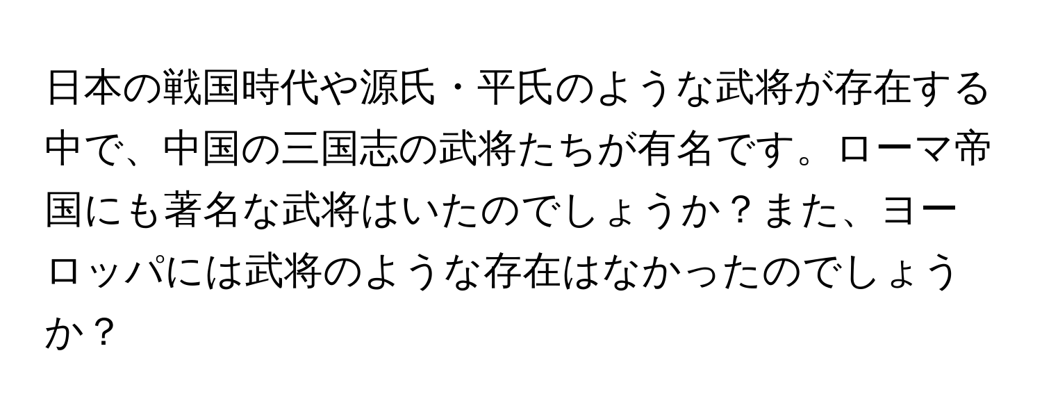 日本の戦国時代や源氏・平氏のような武将が存在する中で、中国の三国志の武将たちが有名です。ローマ帝国にも著名な武将はいたのでしょうか？また、ヨーロッパには武将のような存在はなかったのでしょうか？