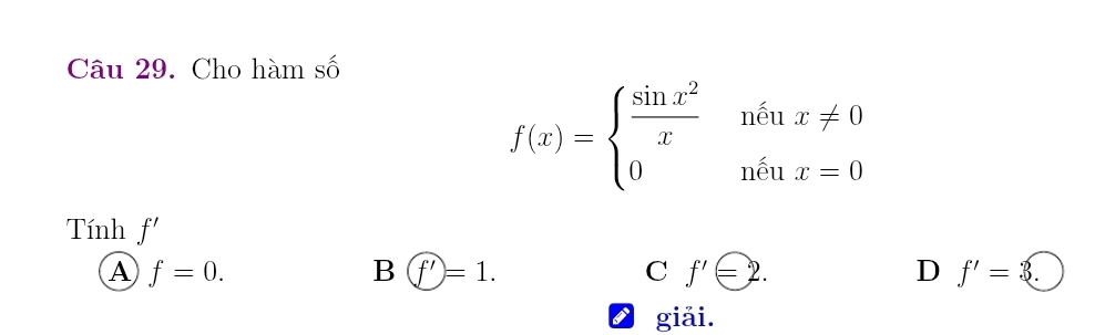 Cho hàm số
f(x)=beginarrayl  sin x^2/x nenx!= 0 0nenx=0endarray.
Tính f'
A f=0.
B f'=1.
C f'=2.
D f'=3. 
giải.