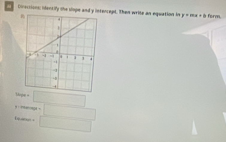 Directions: identify the slope and y intercept. Then write an equation in y=mx+b form. 
Slope = ^circ  □
1 intercep t=□
Equation = □