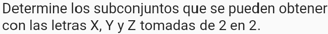 Determine los subconjuntos que se pueden obtener 
con las letras X, Y y Z tomadas de 2 en 2.