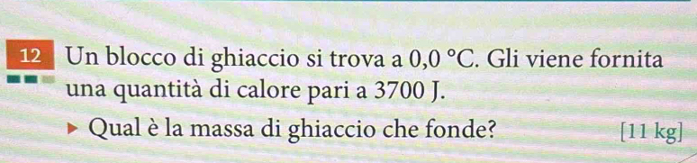 Un blocco di ghiaccio si trova a 0,0°C. Gli viene fornita 
una quantità di calore pari a 3700 J. 
Qual è la massa di ghiaccio che fonde? [11 kg]