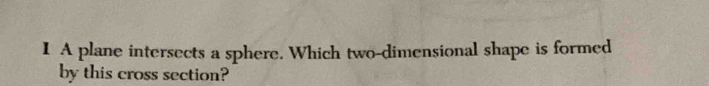 A plane intersects a sphere. Which two-dimensional shape is formed 
by this cross section?