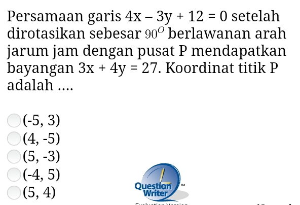 Persamaan garis 4x-3y+12=0 setelah
dirotasikan sebesar 90^O berlawanan arah
jarum jam dengan pusat P mendapatkan
bayangan 3x+4y=27. Koordinat titik P
adalah ....
(-5,3)
(4,-5)
(5,-3)
(-4,5)
Question M
(5,4) Writer