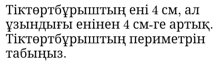 Τктθртбурыштыη ені 4 см, ал 
узындыгы енінен 4 см-ге артьк. 
Τіктθртбурыπтыη πериметрін 
taбыiцы3.