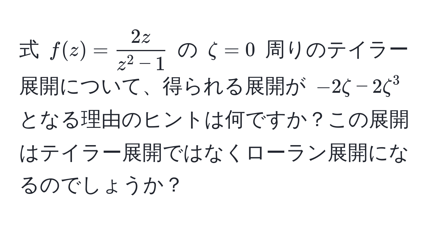 式 $f(z) = frac2zz^(2 - 1)$ の $zeta = 0$ 周りのテイラー展開について、得られる展開が $-2zeta - 2zeta^3$ となる理由のヒントは何ですか？この展開はテイラー展開ではなくローラン展開になるのでしょうか？