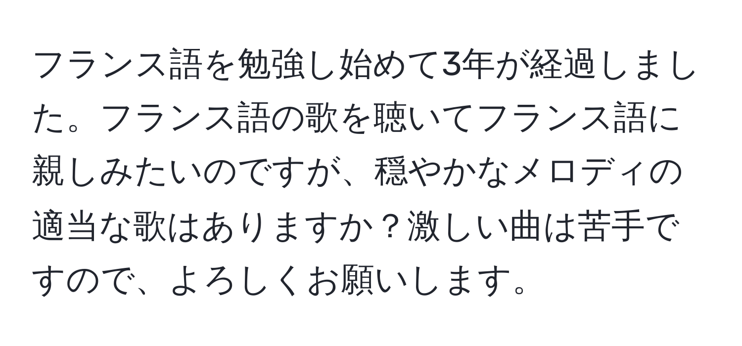 フランス語を勉強し始めて3年が経過しました。フランス語の歌を聴いてフランス語に親しみたいのですが、穏やかなメロディの適当な歌はありますか？激しい曲は苦手ですので、よろしくお願いします。