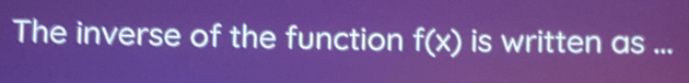 The inverse of the function f(x) is written as ...