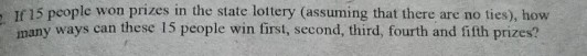 If 15 people won prizes in the state lottery (assuming that there are no ties), how 
many ways can these 15 people win first, second, third, fourth and fifth prizes?