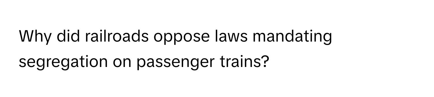 Why did railroads oppose laws mandating segregation on passenger trains?