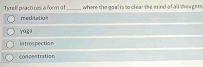 Tyrell practices a form of_ where the goal is to clear the mind of all thoughts.
meditation
yoga
introspection
concentration