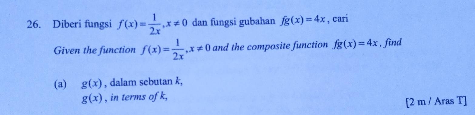 Diberi fungsi f(x)= 1/2x , x!= 0 dan fungsi gubahan fg(x)=4x , cari 
Given the function f(x)= 1/2x , x!= 0 and the composite function fg(x)=4x , find 
(a) g(x) , dalam sebutan k,
g(x) , in terms of k, 
[2 m / Aras T]