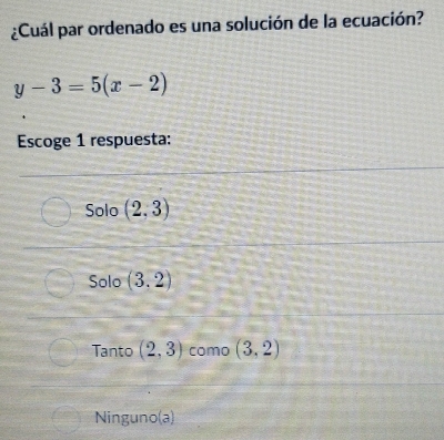 ¿Cuál par ordenado es una solución de la ecuación?
y-3=5(x-2)
Escoge 1 respuesta:
Solo (2,3)
Solo (3,2)
Tanto (2,3) como (3,2)
Ninguno(a)