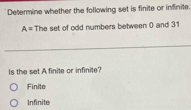 Determine whether the following set is finite or infinite.
A= The set of odd numbers between 0 and 31
Is the set A finite or infinite?
Finite
Infinite