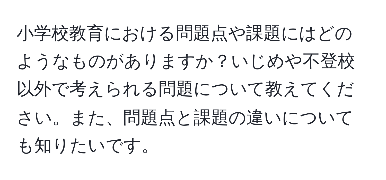 小学校教育における問題点や課題にはどのようなものがありますか？いじめや不登校以外で考えられる問題について教えてください。また、問題点と課題の違いについても知りたいです。