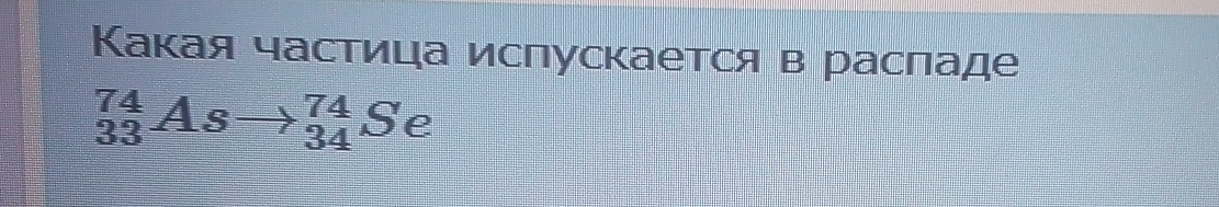 Какая частица ислускается в расладе
_(33)^(74)Asto _(34)^(74)Se